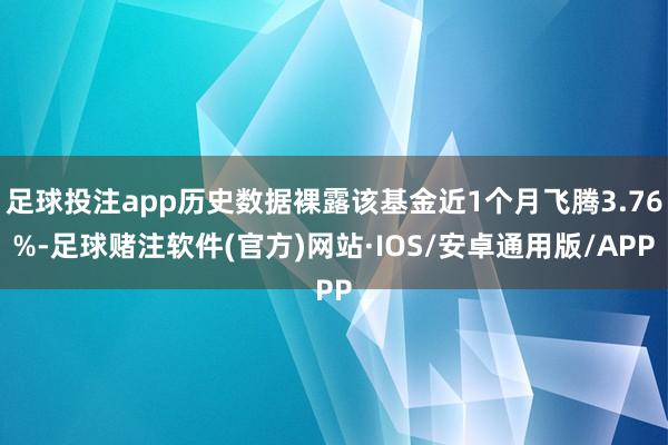 足球投注app历史数据裸露该基金近1个月飞腾3.76%-足球赌注软件(官方)网站·IOS/安卓通用版/APP