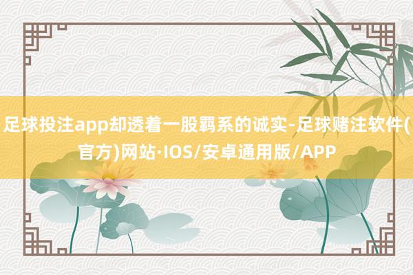 足球投注app却透着一股羁系的诚实-足球赌注软件(官方)网站·IOS/安卓通用版/APP