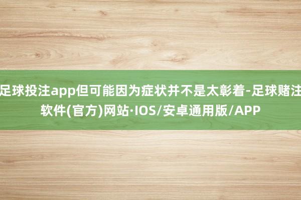 足球投注app但可能因为症状并不是太彰着-足球赌注软件(官方)网站·IOS/安卓通用版/APP