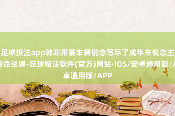 足球投注app韩寒用赛车赛说念写尽了成年东说念主的活命逆境-足球赌注软件(官方)网站·IOS/安卓通用版/APP