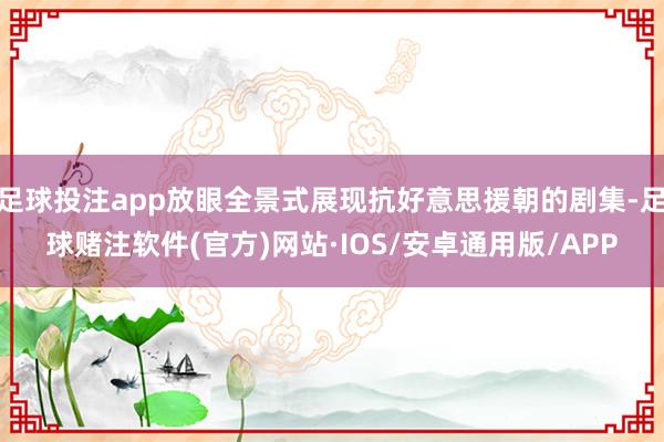 足球投注app放眼全景式展现抗好意思援朝的剧集-足球赌注软件(官方)网站·IOS/安卓通用版/APP