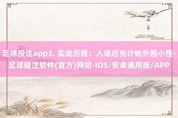 足球投注app3. 实战历程:入场后先计帐外围小怪-足球赌注软件(官方)网站·IOS/安卓通用版/APP
