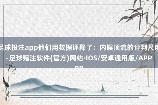 足球投注app他们用数据评释了:内娱顶流的评判尺度-足球赌注软件(官方)网站·IOS/安卓通用版/APP