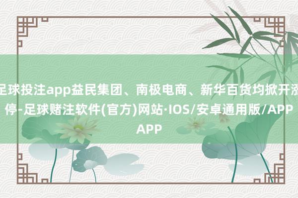 足球投注app益民集团、南极电商、新华百货均掀开涨停-足球赌注软件(官方)网站·IOS/安卓通用版/APP