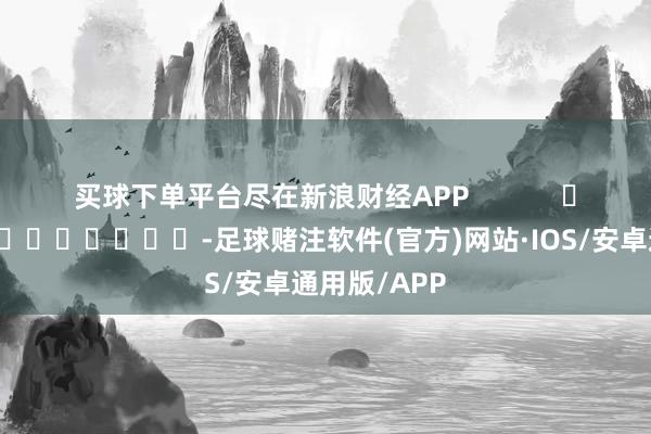 买球下单平台尽在新浪财经APP            													-足球赌注软件(官方)网站·IOS/安卓通用版/APP