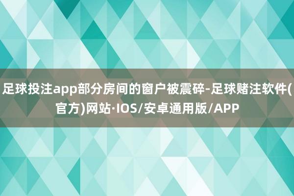 足球投注app部分房间的窗户被震碎-足球赌注软件(官方)网站·IOS/安卓通用版/APP