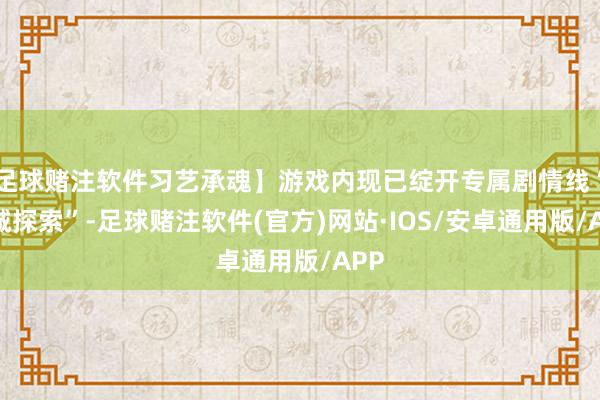足球赌注软件习艺承魂】游戏内现已绽开专属剧情线“榕城探索”-足球赌注软件(官方)网站·IOS/安卓通用版/APP