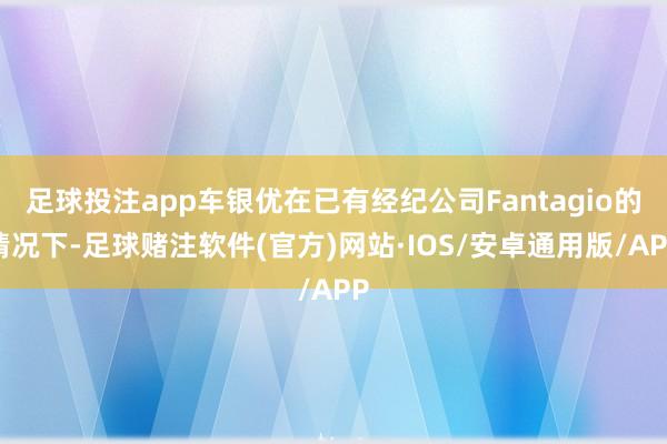 足球投注app车银优在已有经纪公司Fantagio的情况下-足球赌注软件(官方)网站·IOS/安卓通用版/APP