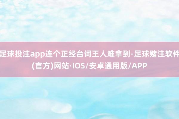 足球投注app连个正经台词王人难拿到-足球赌注软件(官方)网站·IOS/安卓通用版/APP