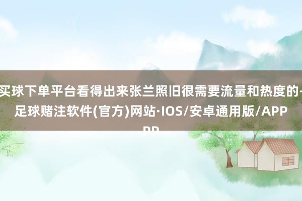 买球下单平台看得出来张兰照旧很需要流量和热度的-足球赌注软件(官方)网站·IOS/安卓通用版/APP