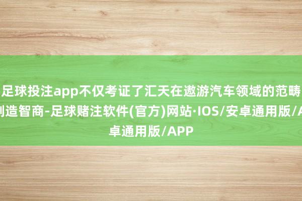 足球投注app不仅考证了汇天在遨游汽车领域的范畴化制造智商-足球赌注软件(官方)网站·IOS/安卓通用版/APP