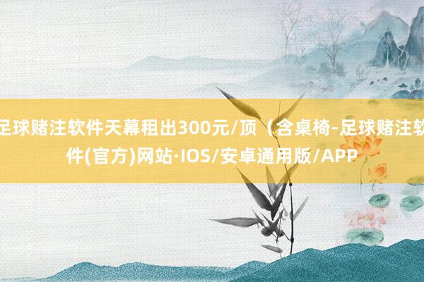 足球赌注软件天幕租出300元/顶（含桌椅-足球赌注软件(官方)网站·IOS/安卓通用版/APP