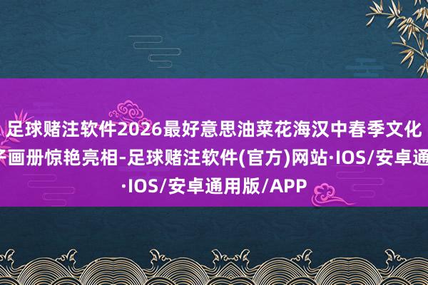 足球赌注软件2026最好意思油菜花海汉中春季文化旅游季电子画册惊艳亮相-足球赌注软件(官方)网站·IOS/安卓通用版/APP
