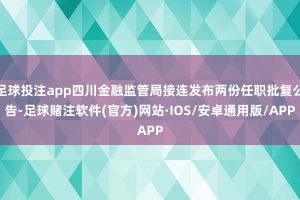 足球投注app四川金融监管局接连发布两份任职批复公告-足球赌注软件(官方)网站·IOS/安卓通用版/APP