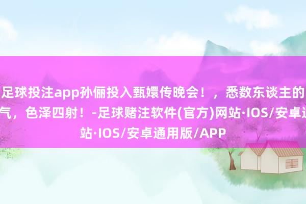 足球投注app孙俪投入甄嬛传晚会！，悉数东谈主的气质优雅霸气，色泽四射！-足球赌注软件(官方)网站·IOS/安卓通用版/APP