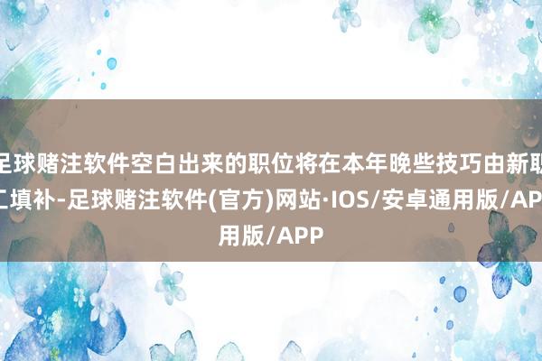 足球赌注软件空白出来的职位将在本年晚些技巧由新职工填补-足球赌注软件(官方)网站·IOS/安卓通用版/APP