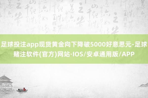 足球投注app现货黄金向下降破5000好意思元-足球赌注软件(官方)网站·IOS/安卓通用版/APP