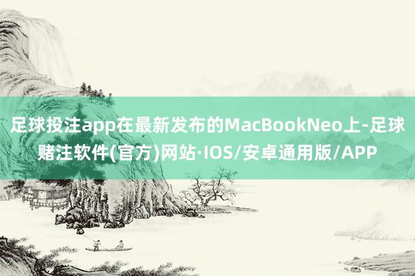 足球投注app在最新发布的MacBookNeo上-足球赌注软件(官方)网站·IOS/安卓通用版/APP