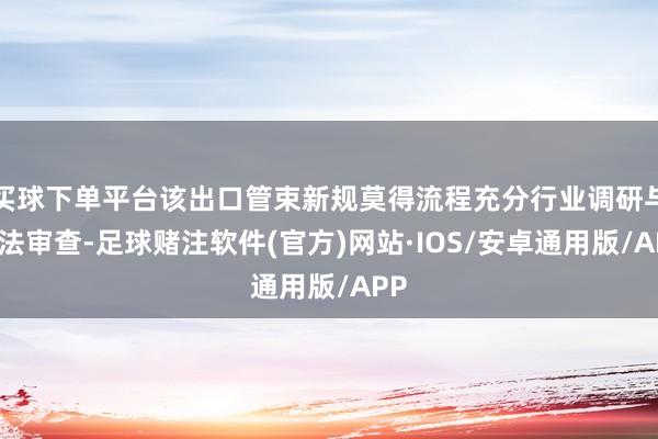 买球下单平台该出口管束新规莫得流程充分行业调研与立法审查-足球赌注软件(官方)网站·IOS/安卓通用版/APP