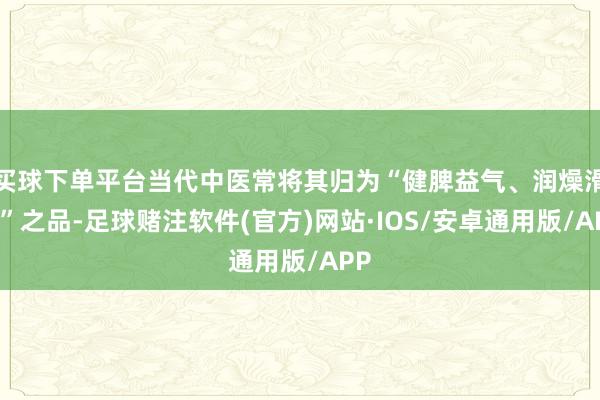 买球下单平台当代中医常将其归为“健脾益气、润燥滑肠”之品-足球赌注软件(官方)网站·IOS/安卓通用版/APP