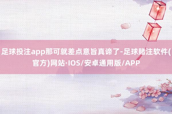 足球投注app那可就差点意旨真谛了-足球赌注软件(官方)网站·IOS/安卓通用版/APP