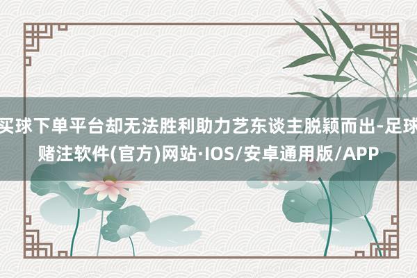 买球下单平台却无法胜利助力艺东谈主脱颖而出-足球赌注软件(官方)网站·IOS/安卓通用版/APP