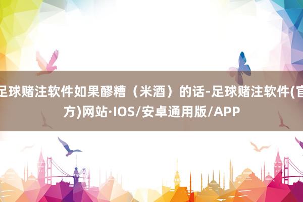 足球赌注软件如果醪糟（米酒）的话-足球赌注软件(官方)网站·IOS/安卓通用版/APP