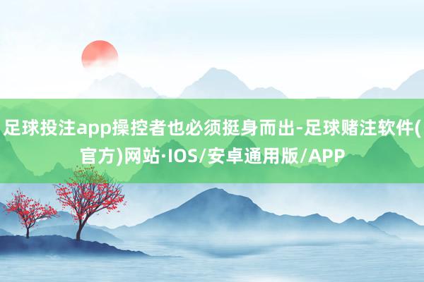足球投注app操控者也必须挺身而出-足球赌注软件(官方)网站·IOS/安卓通用版/APP