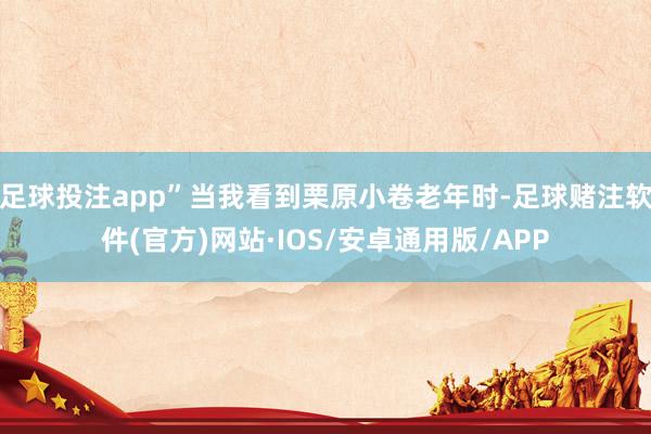 足球投注app”当我看到栗原小卷老年时-足球赌注软件(官方)网站·IOS/安卓通用版/APP