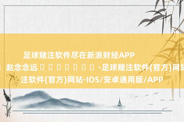 足球赌注软件尽在新浪财经APP            						牵扯剪辑：赵念念远 							-足球赌注软件(官方)网站·IOS/安卓通用版/APP
