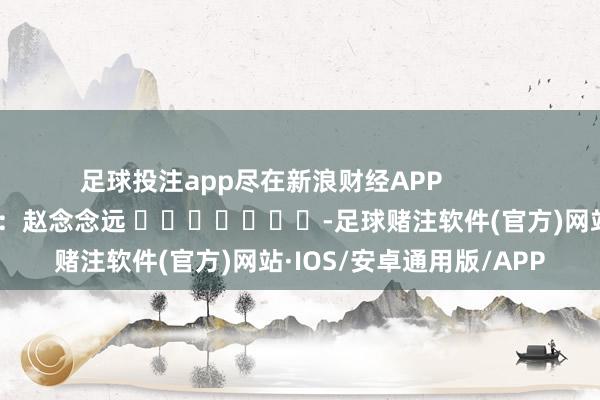 足球投注app尽在新浪财经APP 包袱剪辑:赵念念远 -足球赌注软件(官方)网站·IOS/安卓通用版/APP