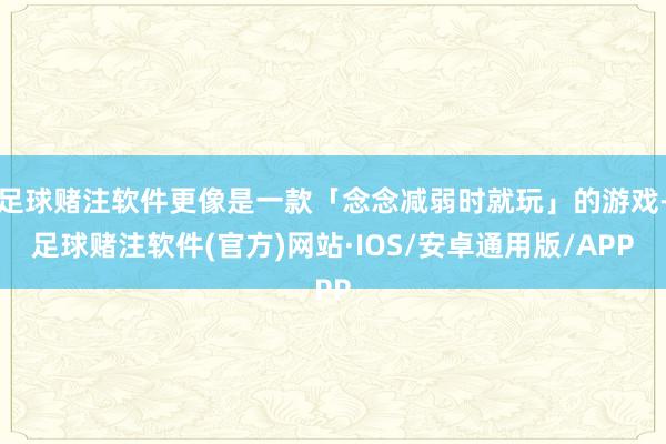 足球赌注软件更像是一款「念念减弱时就玩」的游戏-足球赌注软件(官方)网站·IOS/安卓通用版/APP