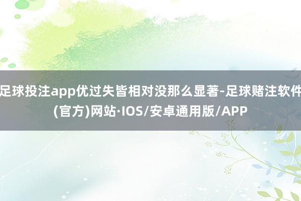 足球投注app优过失皆相对没那么显著-足球赌注软件(官方)网站·IOS/安卓通用版/APP