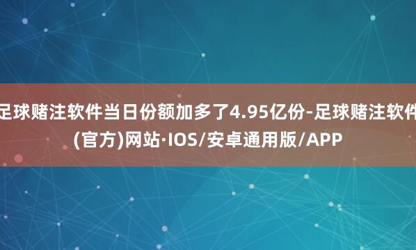足球赌注软件当日份额加多了4.95亿份-足球赌注软件(官方)网站·IOS/安卓通用版/APP