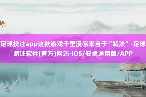 足球投注app这款游戏千里浸感来自于“减法”-足球赌注软件(官方)网站·IOS/安卓通用版/APP
