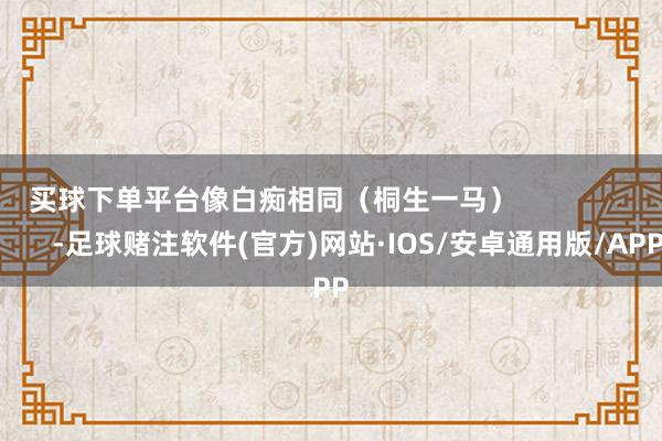 买球下单平台像白痴相同（桐生一马）                      -足球赌注软件(官方)网站·IOS/安卓通用版/APP