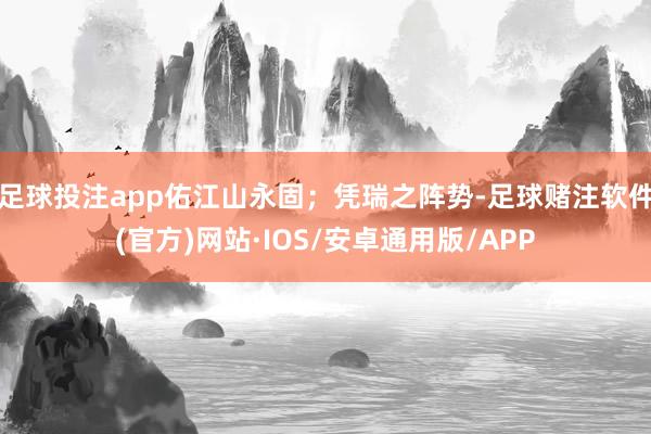 足球投注app佑江山永固；凭瑞之阵势-足球赌注软件(官方)网站·IOS/安卓通用版/APP
