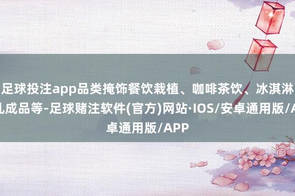 足球投注app品类掩饰餐饮栽植、咖啡茶饮、冰淇淋及乳成品等-足球赌注软件(官方)网站·IOS/安卓通用版/APP