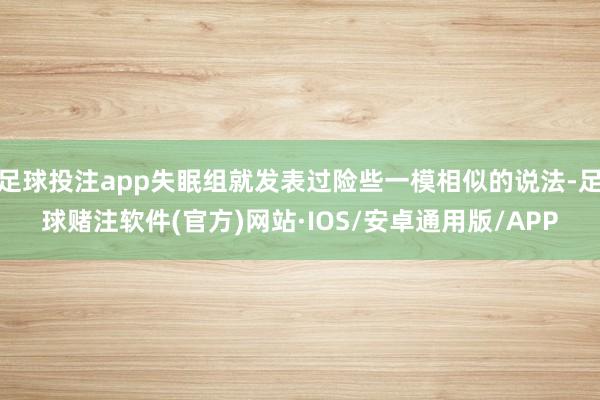 足球投注app失眠组就发表过险些一模相似的说法-足球赌注软件(官方)网站·IOS/安卓通用版/APP