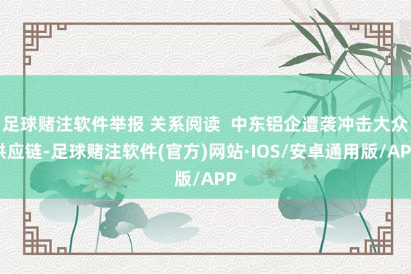 足球赌注软件举报 关系阅读  中东铝企遭袭冲击大众供应链-足球赌注软件(官方)网站·IOS/安卓通用版/APP