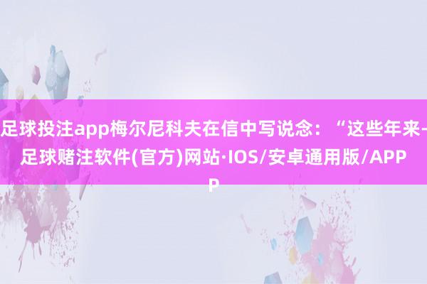 足球投注app梅尔尼科夫在信中写说念：“这些年来-足球赌注软件(官方)网站·IOS/安卓通用版/APP