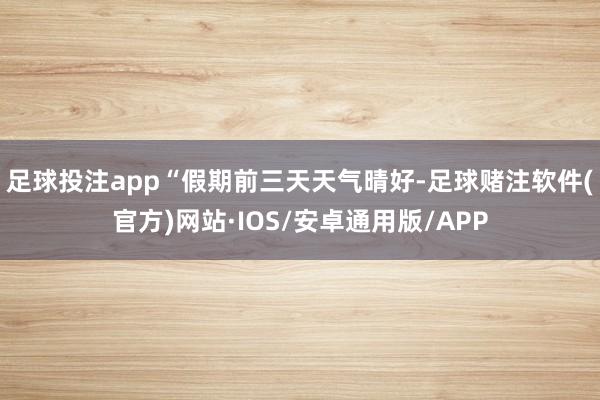 足球投注app “假期前三天天气晴好-足球赌注软件(官方)网站·IOS/安卓通用版/APP