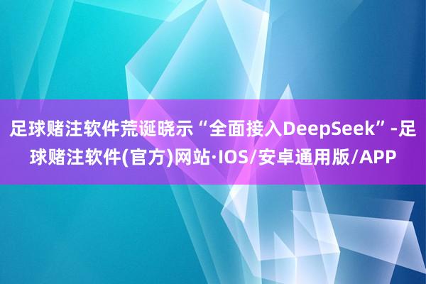 足球赌注软件荒诞晓示“全面接入DeepSeek”-足球赌注软件(官方)网站·IOS/安卓通用版/APP