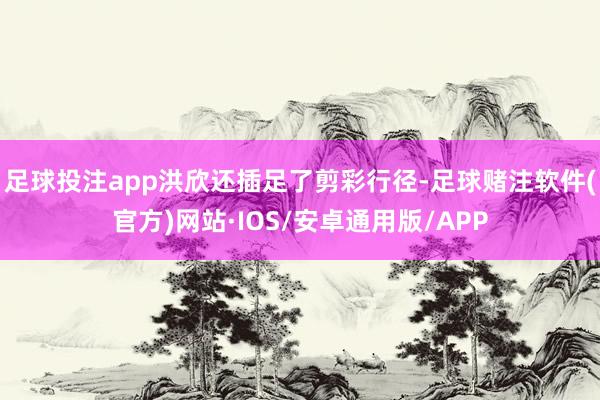 足球投注app洪欣还插足了剪彩行径-足球赌注软件(官方)网站·IOS/安卓通用版/APP