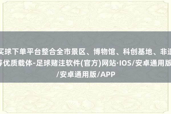 买球下单平台整合全市景区、博物馆、科创基地、非遗工坊等优质载体-足球赌注软件(官方)网站·IOS/安卓通用版/APP