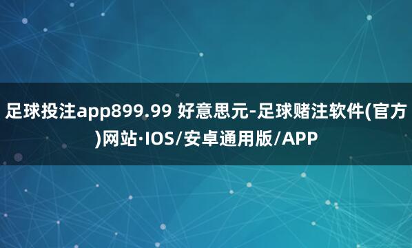 足球投注app899.99 好意思元-足球赌注软件(官方)网站·IOS/安卓通用版/APP