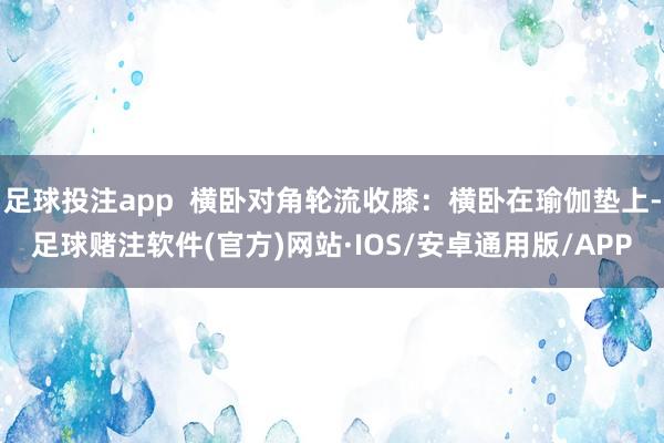 足球投注app 横卧对角轮流收膝:横卧在瑜伽垫上-足球赌注软件(官方)网站·IOS/安卓通用版/APP