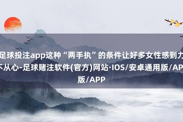 足球投注app这种“两手执”的条件让好多女性感到力不从心-足球赌注软件(官方)网站·IOS/安卓通用版/APP