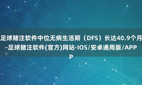 足球赌注软件中位无病生活期(DFS)长达40.9个月-足球赌注软件(官方)网站·IOS/安卓通用版/APP