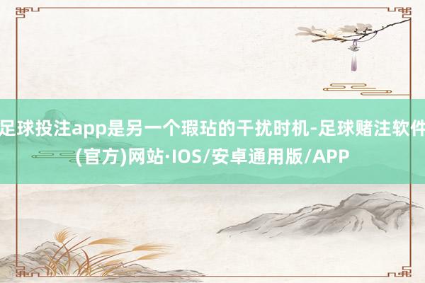 足球投注app是另一个瑕玷的干扰时机-足球赌注软件(官方)网站·IOS/安卓通用版/APP